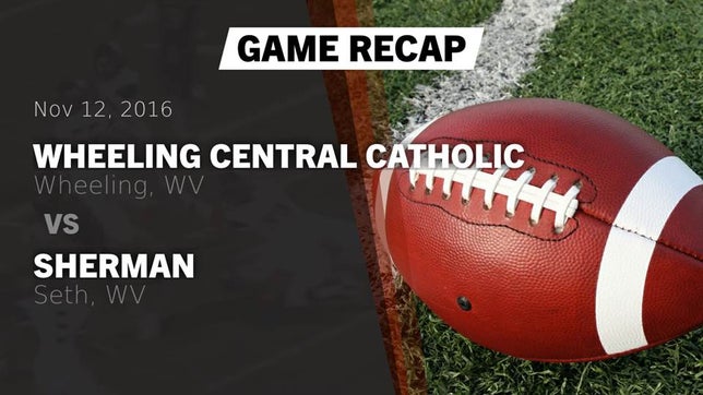 Watch this highlight video of the Wheeling Central Catholic (Wheeling, WV) football team in its game Recap: Wheeling Central Catholic  vs. Sherman  2016 on Nov 12, 2016