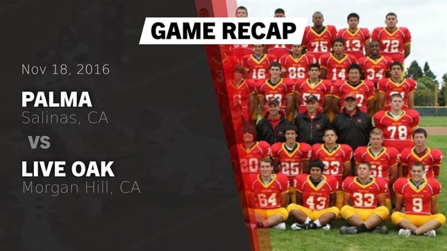 Watch this highlight video of the Palma (Salinas, CA) football team in its game Recap: Palma  vs. Live Oak  2016 on Nov 18, 2016