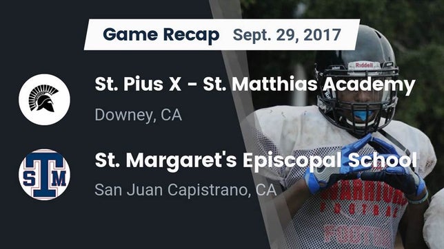 Watch this highlight video of the St. Pius X-St. Matthias Academy (Downey, CA) football team in its game Recap: St. Pius X - St. Matthias Academy vs. St. Margaret's Episcopal School 2017 on Sep 29, 2017