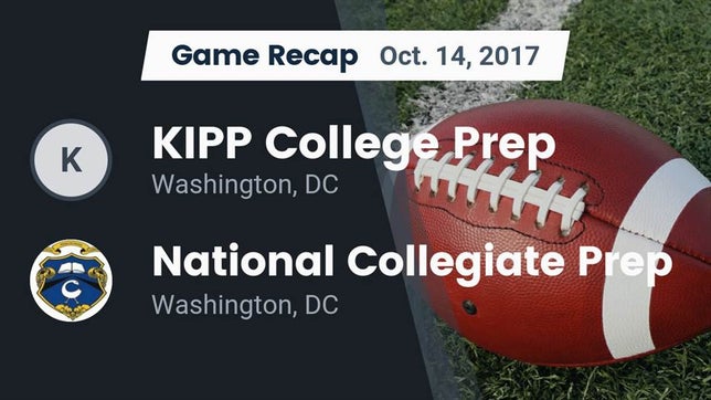 Watch this highlight video of the KIPP College Prep (Washington, DC) football team in its game Recap: KIPP College Prep  vs. National Collegiate Prep  2017 on Oct 14, 2017