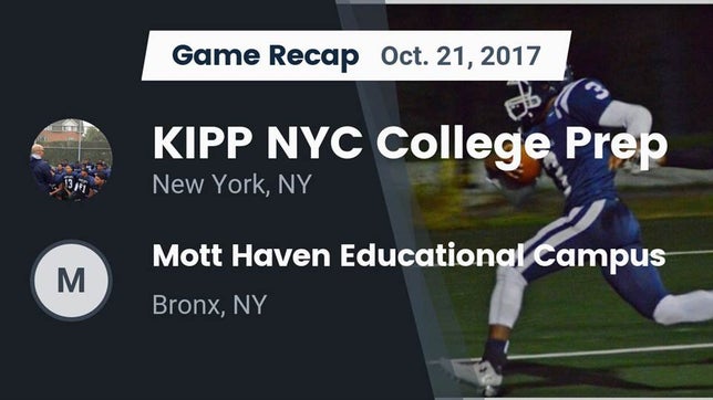 Watch this highlight video of the KIPP NYC College Prep (New York, NY) football team in its game Recap: KIPP NYC College Prep vs. Mott Haven Educational Campus 2017 on Oct 21, 2017