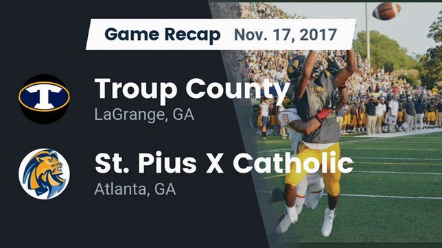 Watch this highlight video of the Troup County (LaGrange, GA) football team in its game Recap: Troup County  vs. St. Pius X Catholic  2017 on Nov 17, 2017