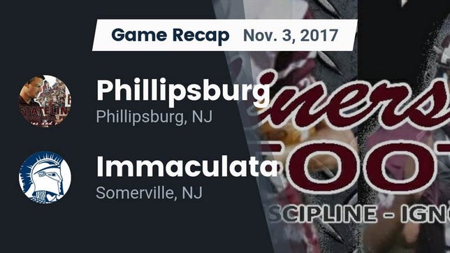 Watch this highlight video of the Phillipsburg (NJ) football team in its game Recap: Phillipsburg  vs. Immaculata  2017 on Nov 3, 2017