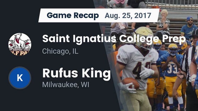 Watch this highlight video of the Saint Ignatius College Prep (Chicago, IL) football team in its game Recap: Saint Ignatius College Prep vs. Rufus King  2017 on Aug 26, 2017