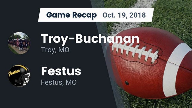 Watch this highlight video of the Troy-Buchanan (Troy, MO) football team in its game Recap: Troy-Buchanan  vs. Festus  2018 on Oct 18, 2018