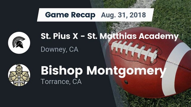 Watch this highlight video of the St. Pius X-St. Matthias Academy (Downey, CA) football team in its game Recap: St. Pius X - St. Matthias Academy vs. Bishop Montgomery  2018 on Aug 31, 2018