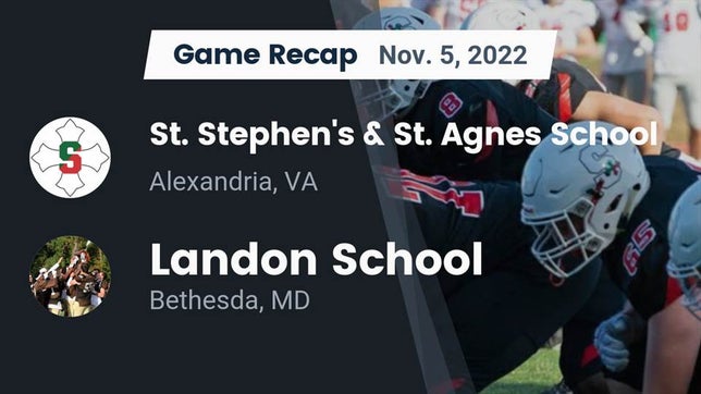 Watch this highlight video of the St. Stephen's & St. Agnes (Alexandria, VA) football team in its game Recap: St. Stephen's & St. Agnes School vs. Landon School 2022 on Nov 5, 2022