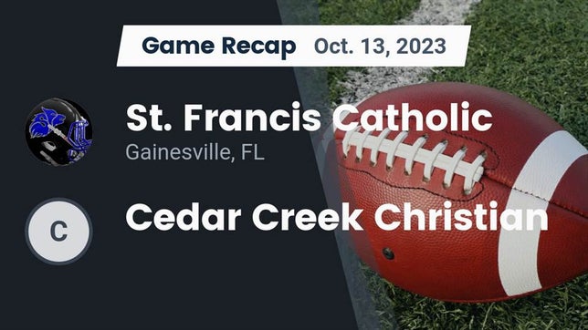 Watch this highlight video of the Saint Francis Catholic (Gainesville, FL) football team in its game Recap: St. Francis Catholic  vs. Cedar Creek Christian 2023 on Oct 13, 2023