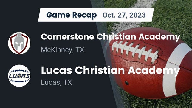 Watch this highlight video of the Cornerstone Christian Academy (McKinney, TX) football team in its game Recap: Cornerstone Christian Academy  vs. Lucas Christian Academy 2023 on Oct 27, 2023