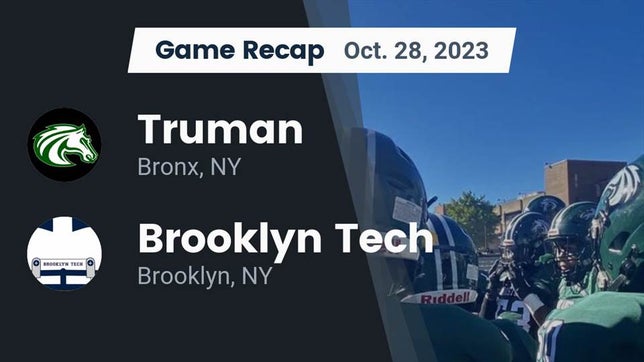 Watch this highlight video of the Truman (Bronx, NY) football team in its game Recap: Truman  vs. Brooklyn Tech  2023 on Oct 28, 2023