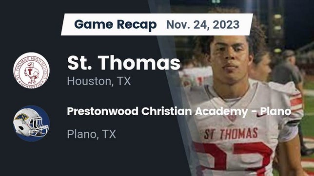 Watch this highlight video of the St. Thomas Catholic (Houston, TX) football team in its game Recap: St. Thomas  vs. Prestonwood Christian Academy - Plano 2023 on Nov 24, 2023