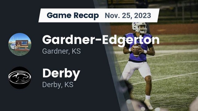Watch this highlight video of the Gardner-Edgerton (Gardner, KS) football team in its game Recap: Gardner-Edgerton  vs. Derby  2023 on Nov 25, 2023