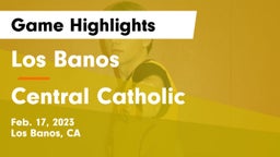 Los Banos  vs Central Catholic  Game Highlights - Feb. 17, 2023