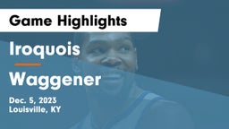 Iroquois  vs Waggener  Game Highlights - Dec. 5, 2023